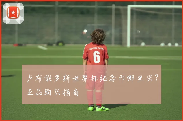 卢布俄罗斯世界杯纪念币哪里买？正品购买指南