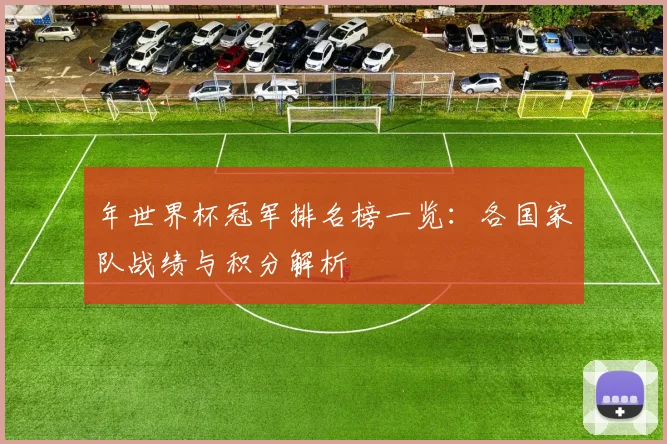 年世界杯冠军排名榜一览：各国家队战绩与积分解析