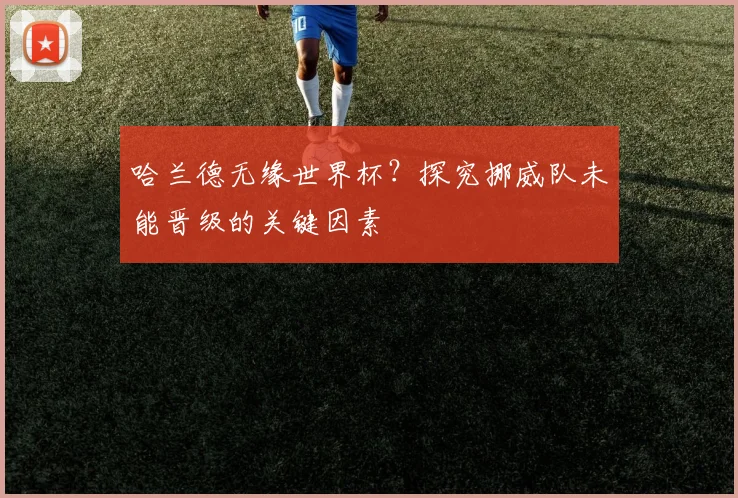哈兰德无缘世界杯？探究挪威队未能晋级的关键因素