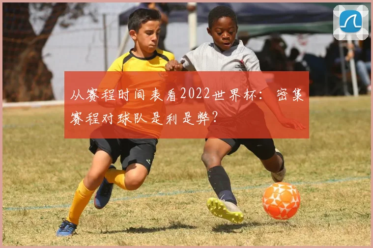 从赛程时间表看2022世界杯：密集赛程对球队是利是弊？