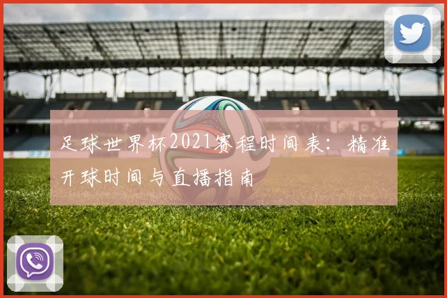 足球世界杯2021赛程时间表：精准开球时间与直播指南