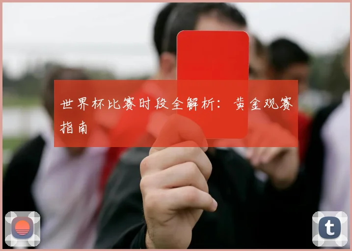 世界杯比赛时段全解析：黄金观赛指南