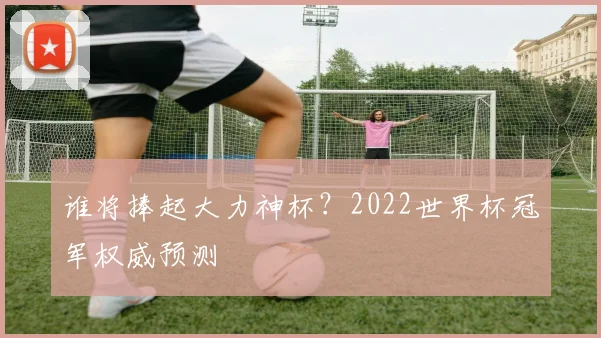 谁将捧起大力神杯？2022世界杯冠军权威预测