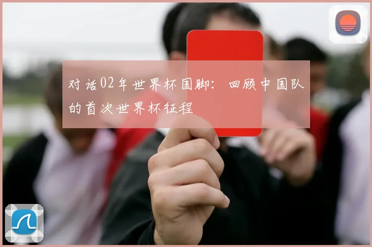 对话02年世界杯国脚：回顾中国队的首次世界杯征程