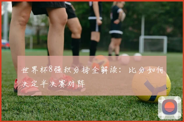 世界杯8强积分榜全解读：比分如何决定半决赛对阵