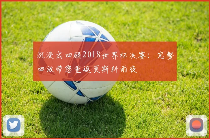 沉浸式回顾2018世界杯决赛：完整回放带您重返莫斯科雨夜