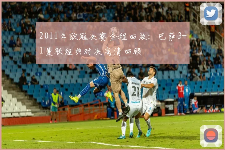 2011年欧冠决赛全程回放：巴萨3-1曼联经典对决高清回顾
