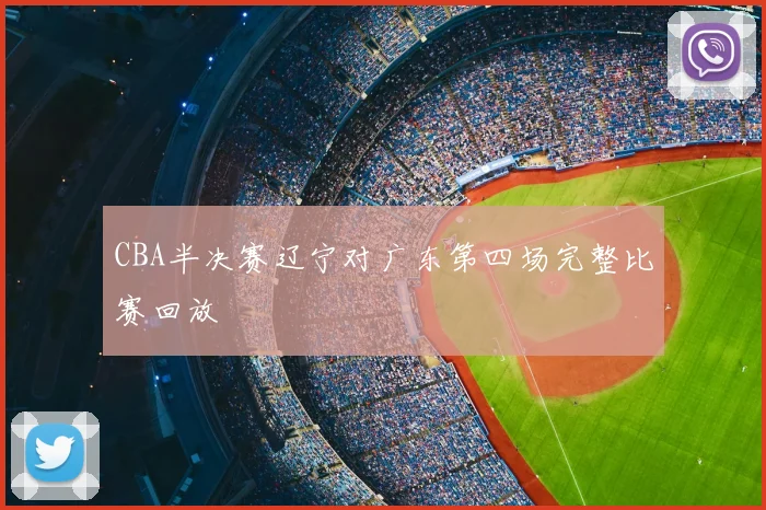 CBA半决赛辽宁对广东第四场完整比赛回放
