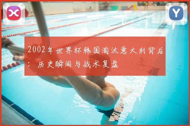 2002年世界杯韩国淘汰意大利背后：历史瞬间与战术复盘
