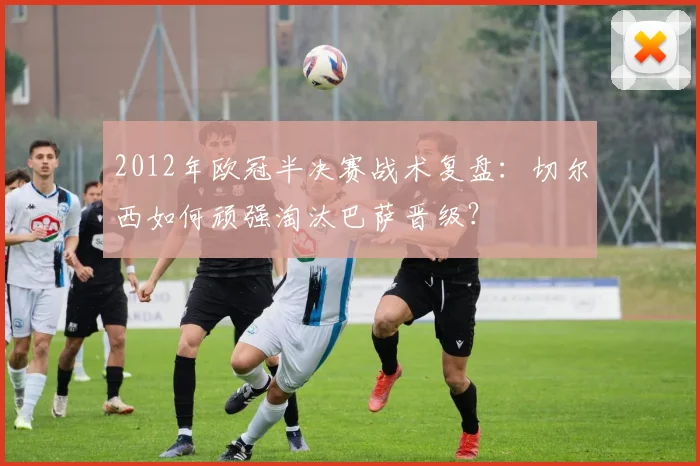 2012年欧冠半决赛战术复盘：切尔西如何顽强淘汰巴萨晋级？