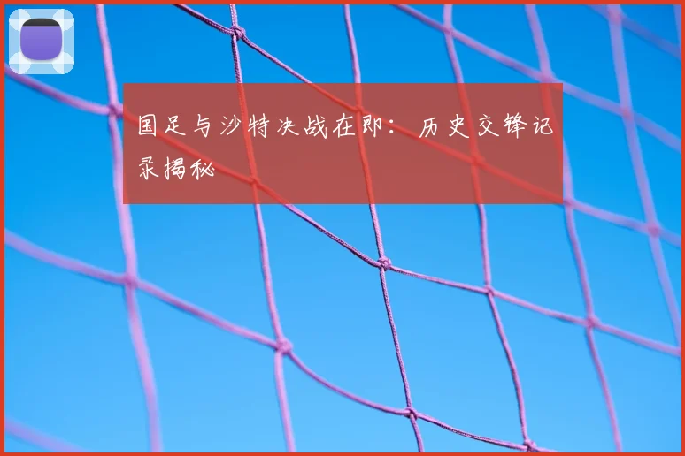 国足与沙特决战在即:历史交锋记录揭秘