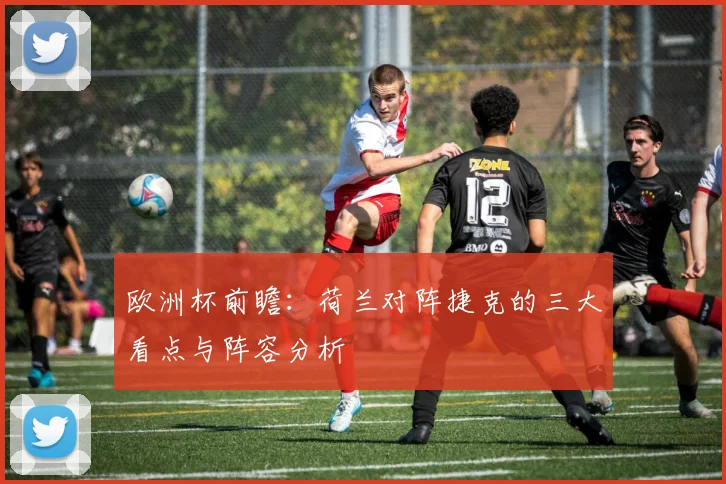 欧洲杯前瞻：荷兰对阵捷克的三大看点与阵容分析