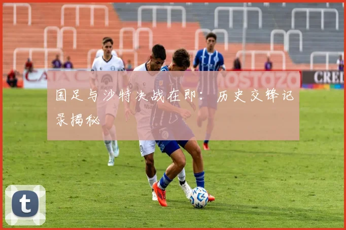 国足与沙特决战在即:历史交锋记录揭秘