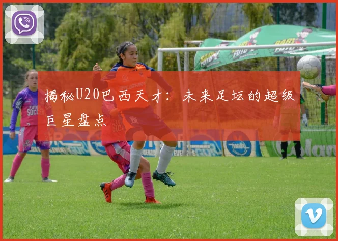 揭秘U20巴西天才：未来足坛的超级巨星盘点