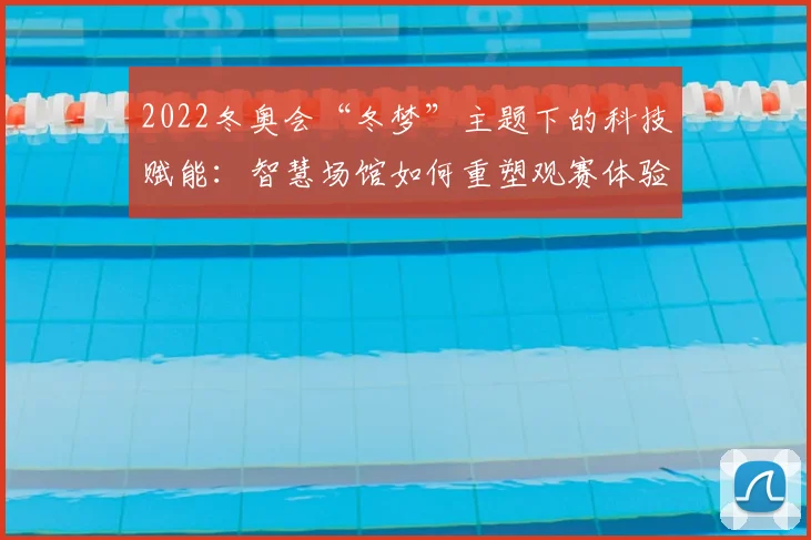 2022冬奥会“冬梦”主题下的科技赋能：智慧场馆如何重塑观赛体验？