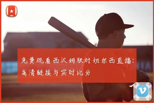 免费观看西汉姆联对切尔西直播:高清链接与实时比分