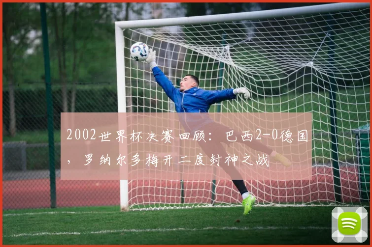 2002世界杯决赛回顾：巴西2-0德国，罗纳尔多梅开二度封神之战