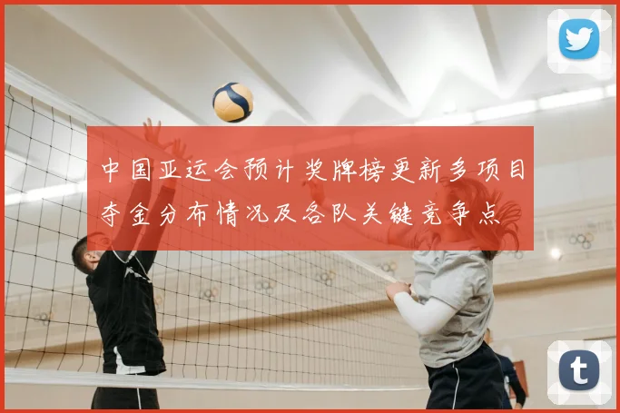 中国亚运会预计奖牌榜更新多项目夺金分布情况及各队关键竞争点