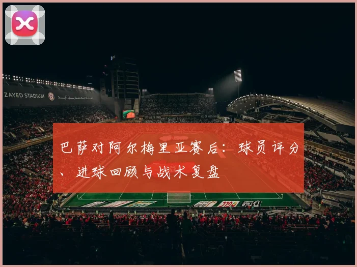 巴萨对阿尔梅里亚赛后：球员评分、进球回顾与战术复盘