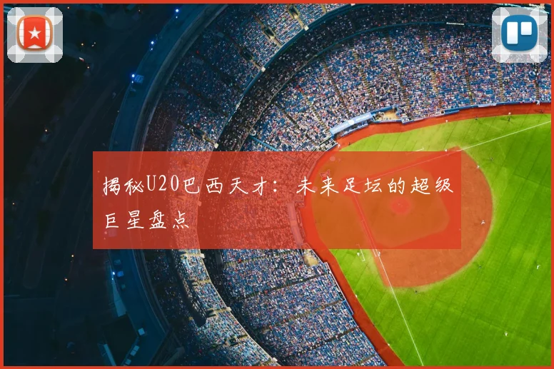 揭秘U20巴西天才：未来足坛的超级巨星盘点