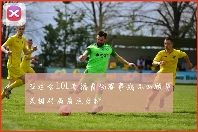 亚运会LOL直播首场赛事战况回顾与关键对局看点分析