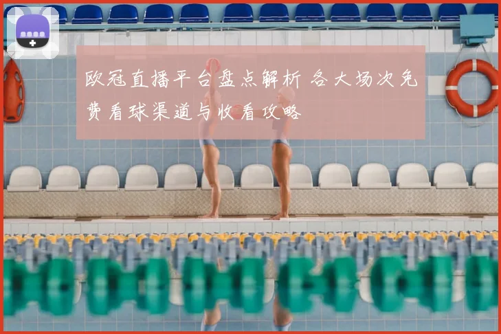 欧冠直播平台盘点解析 各大场次免费看球渠道与收看攻略