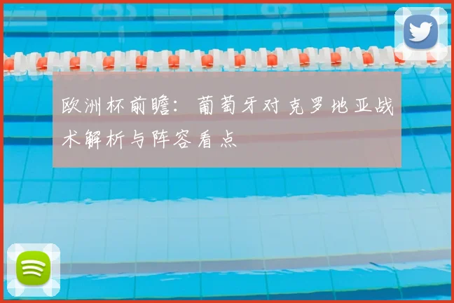欧洲杯前瞻：葡萄牙对克罗地亚战术解析与阵容看点
