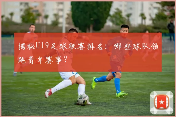 揭秘U19足球联赛排名：哪些球队领跑青年赛事？