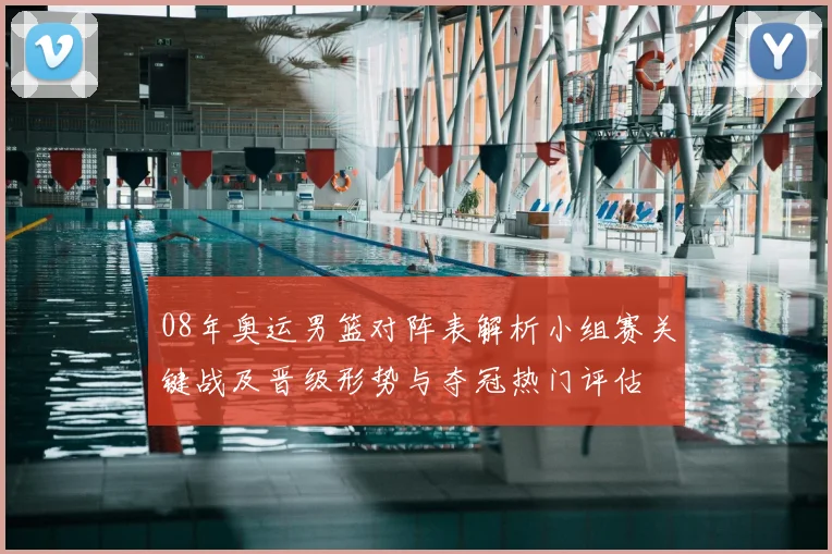 08年奥运男篮对阵表解析小组赛关键战及晋级形势与夺冠热门评估