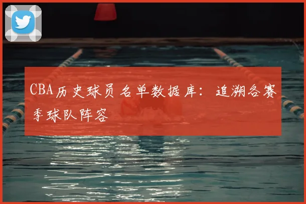 CBA历史球员名单数据库:追溯各赛季球队阵容