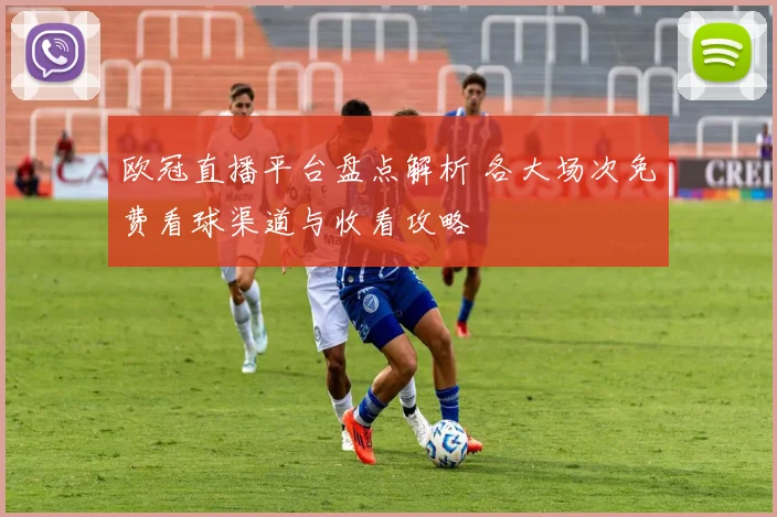 欧冠直播平台盘点解析 各大场次免费看球渠道与收看攻略