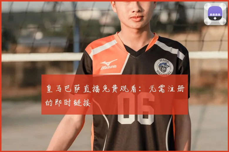 皇马巴萨直播免费观看：无需注册的即时链接