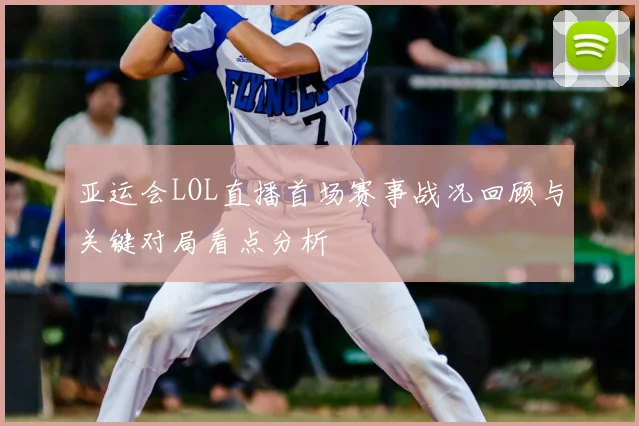 亚运会LOL直播首场赛事战况回顾与关键对局看点分析