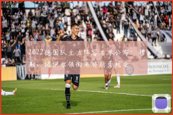 2022德国队主力阵容名单公布:穆勒、诺伊尔领衔老将新秀结合