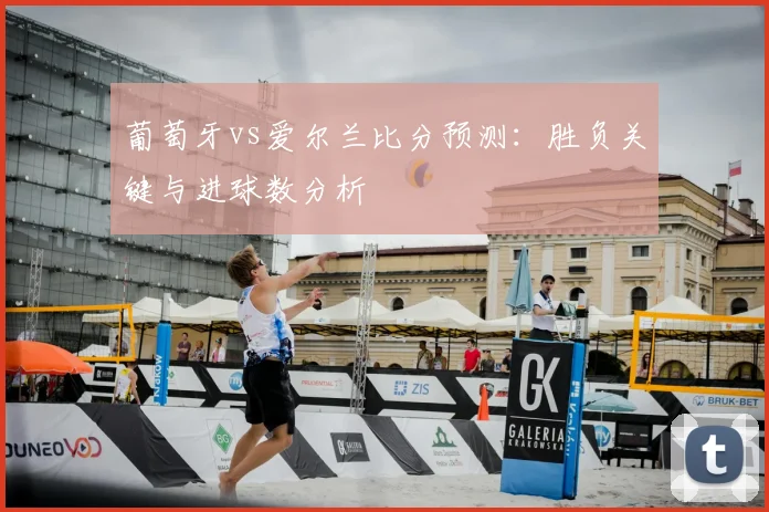 葡萄牙vs爱尔兰比分预测：胜负关键与进球数分析