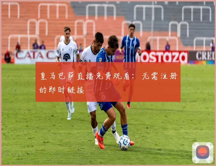 皇马巴萨直播免费观看：无需注册的即时链接
