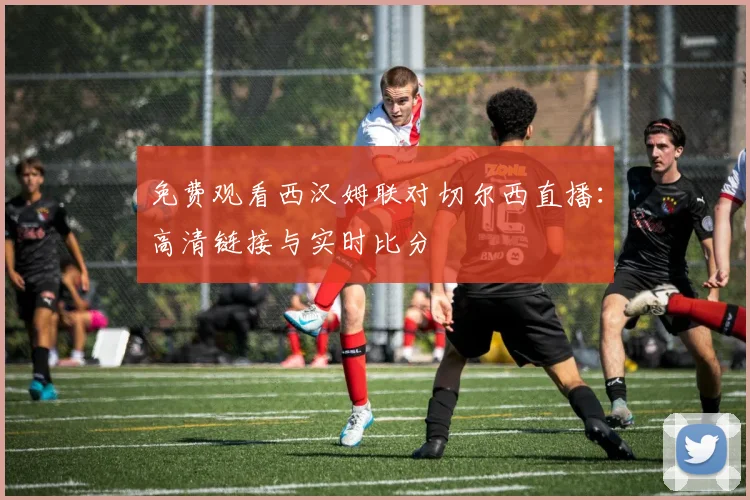 免费观看西汉姆联对切尔西直播:高清链接与实时比分