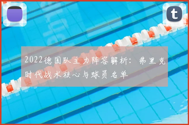 2022德国队主力阵容解析:弗里克时代战术核心与球员名单