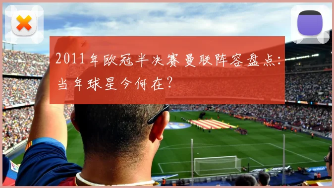 2011年欧冠半决赛曼联阵容盘点：当年球星今何在？
