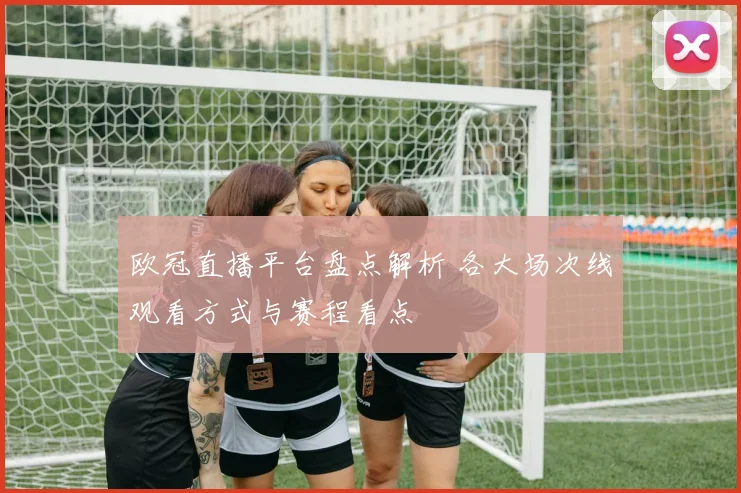 欧冠直播平台盘点解析 各大场次线观看方式与赛程看点