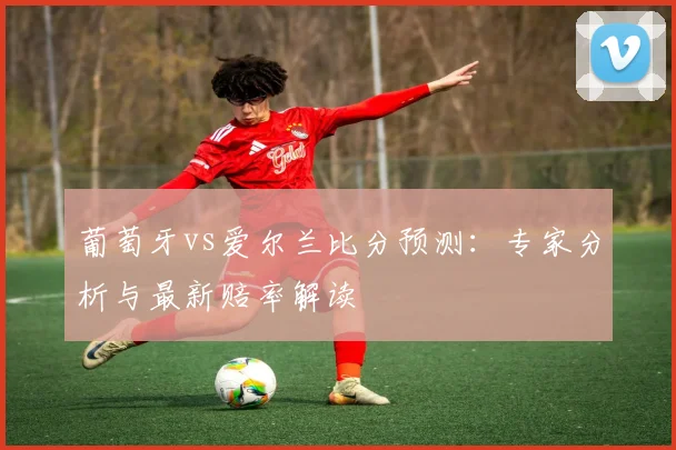 葡萄牙vs爱尔兰比分预测：专家分析与最新赔率解读