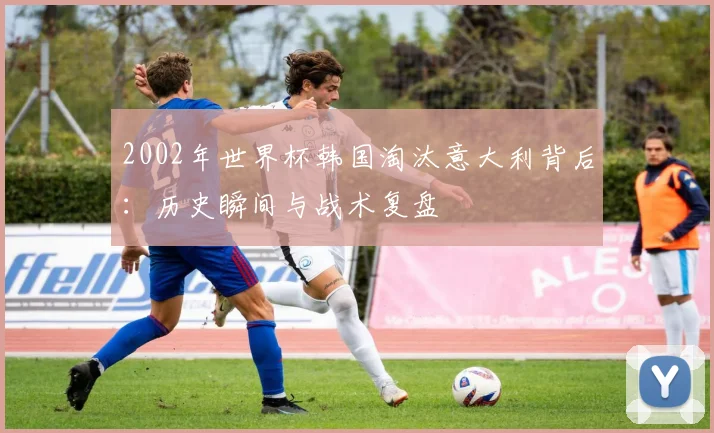 2002年世界杯韩国淘汰意大利背后：历史瞬间与战术复盘