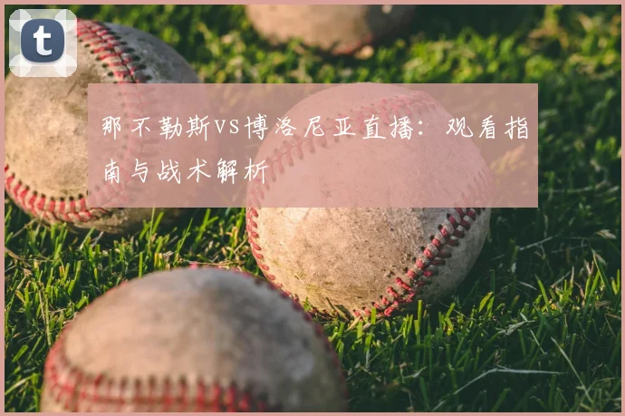 那不勒斯vs博洛尼亚直播：观看指南与战术解析