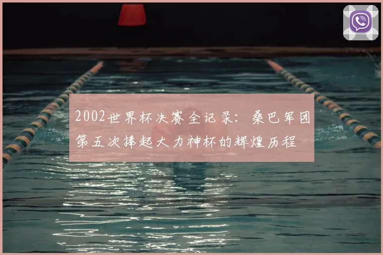 2002世界杯决赛全记录:桑巴军团第五次捧起大力神杯的辉煌历程