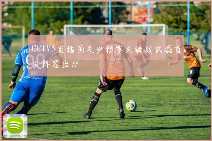 CCTV5直播国足世预赛关键战武磊首发阵容出炉