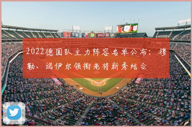 2022德国队主力阵容名单公布：穆勒、诺伊尔领衔老将新秀结合