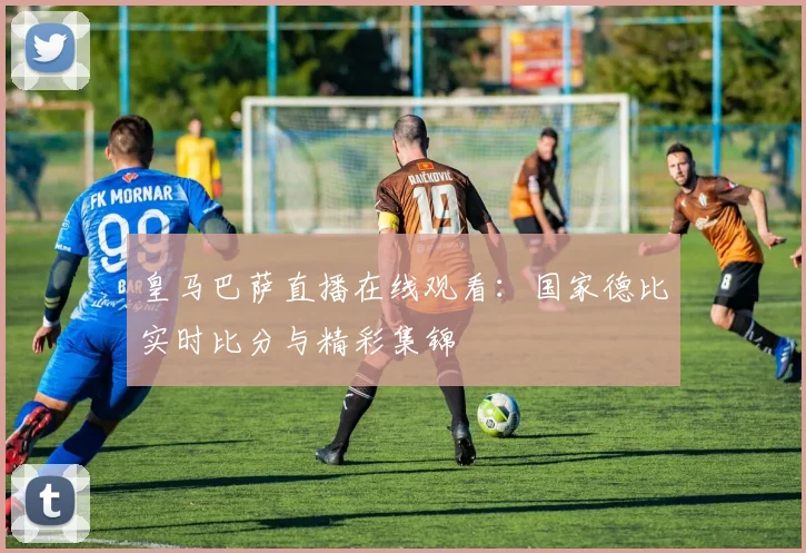 皇马巴萨直播在线观看:国家德比实时比分与精彩集锦