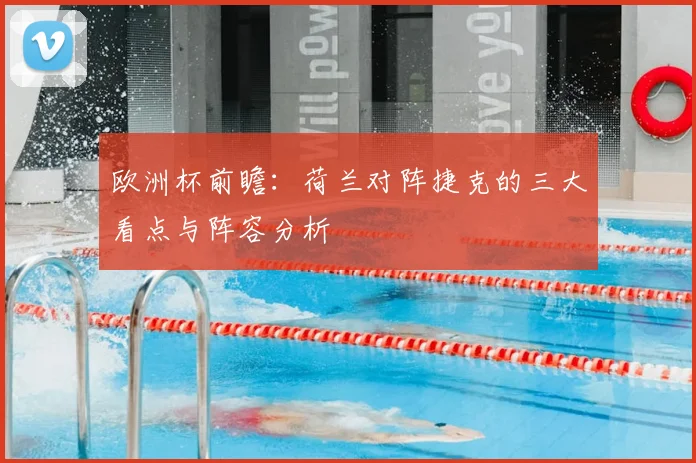 欧洲杯前瞻：荷兰对阵捷克的三大看点与阵容分析