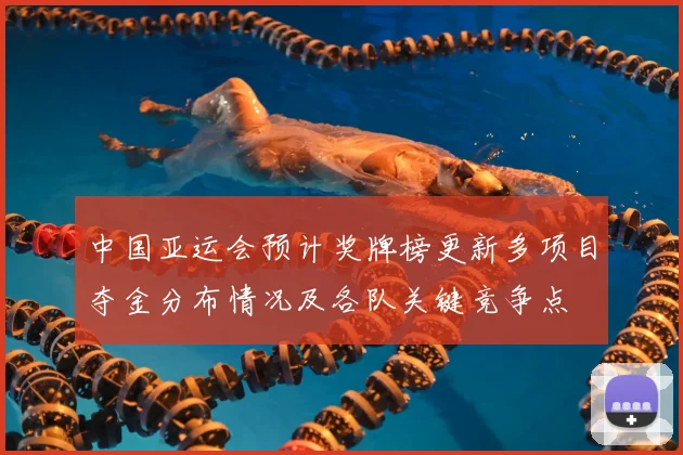 中国亚运会预计奖牌榜更新多项目夺金分布情况及各队关键竞争点