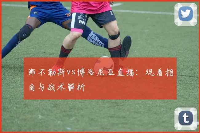 那不勒斯vs博洛尼亚直播:观看指南与战术解析